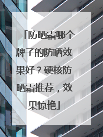 防晒霜哪个牌子的防晒效果好？硬核防晒霜推荐，效果惊艳