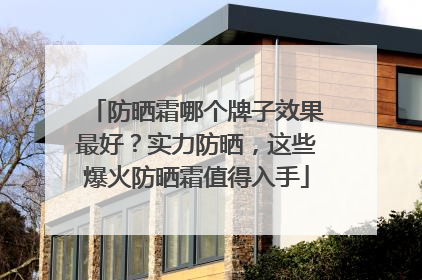 防晒霜哪个牌子效果最好？实力防晒，这些爆火防晒霜值得入手