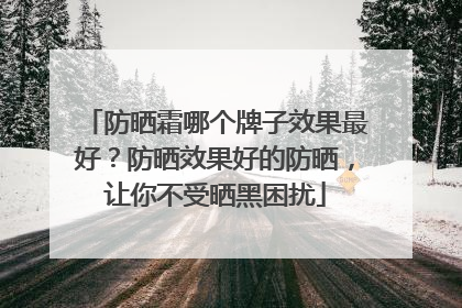 防晒霜哪个牌子效果最好？防晒效果好的防晒，让你不受晒黑困扰