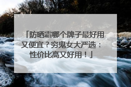 防晒霜哪个牌子最好用又便宜？穷鬼女大严选：性价比高又好用！