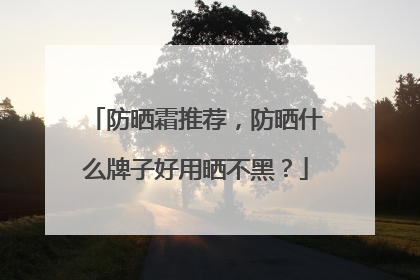 防晒霜推荐，防晒什么牌子好用晒不黑？