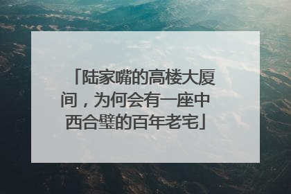 陆家嘴的高楼大厦间，为何会有一座中西合璧的百年老宅