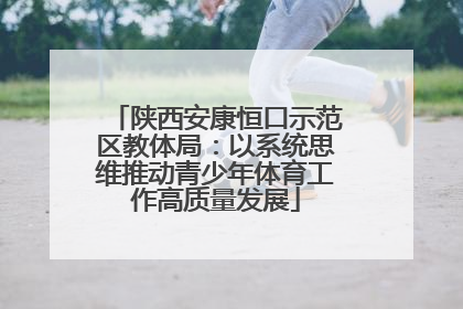 陕西安康恒口示范区教体局：以系统思维推动青少年体育工作高质量发展