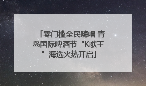 零门槛全民嗨唱 青岛国际啤酒节“K歌王”海选火热开启