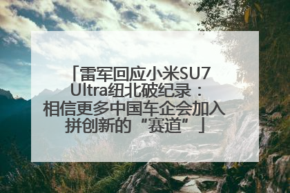 雷军回应小米SU7 Ultra纽北破纪录：相信更多中国车企会加入拼创新的“赛道”