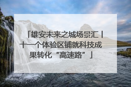 雄安未来之城场景汇丨十一个体验区铺就科技成果转化“高速路”