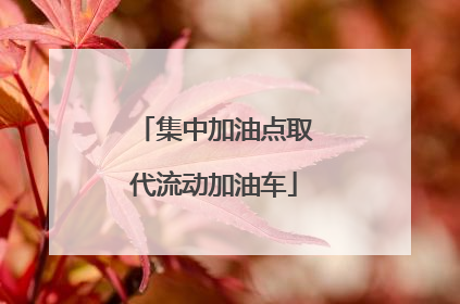 集中加油点取代流动加油车