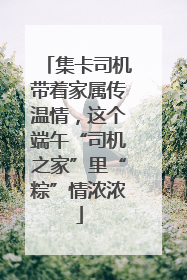 集卡司机带着家属传温情，这个端午“司机之家”里“粽”情浓浓