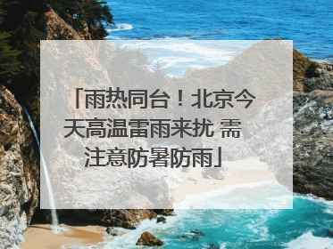 雨热同台！北京今天高温雷雨来扰 需注意防暑防雨