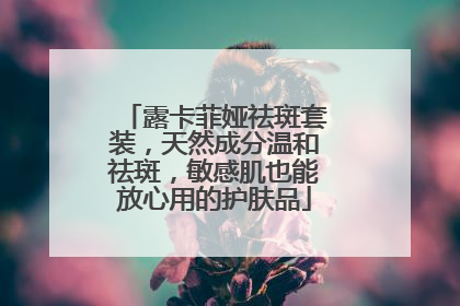 露卡菲娅祛斑套装，天然成分温和祛斑，敏感肌也能放心用的护肤品