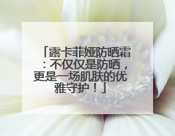 露卡菲娅防晒霜：不仅仅是防晒，更是一场肌肤的优雅守护！