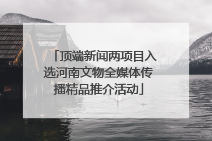 顶端新闻两项目入选河南文物全媒体传播精品推介活动