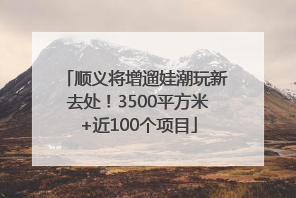 顺义将增遛娃潮玩新去处！3500平方米+近100个项目