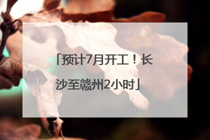 预计7月开工！长沙至赣州2小时