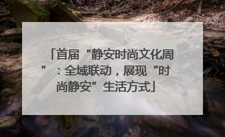 首届“静安时尚文化周”：全域联动，展现“时尚静安”生活方式