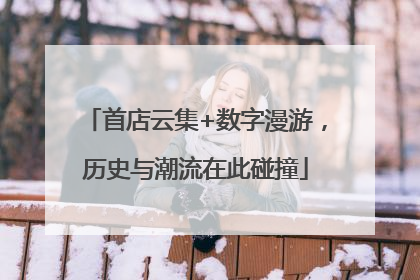 首店云集+数字漫游，历史与潮流在此碰撞