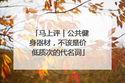马上评｜公共健身器材，不该是价低质次的代名词