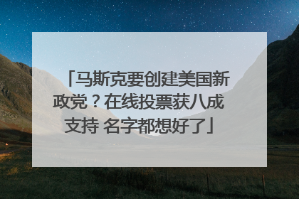 马斯克要创建美国新政党？在线投票获八成支持 名字都想好了