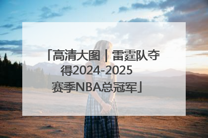 高清大图｜雷霆队夺得2024-2025赛季NBA总冠军