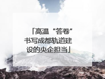 高温“答卷”书写成都轨道建设的央企担当