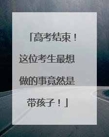 高考结束！这位考生最想做的事竟然是带孩子！