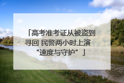 高考准考证从被盗到寻回 民警两小时上演 “速度与守护”
