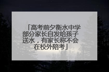 高考前夕衡水中学部分家长自发给孩子送水，有家长称不会在校外陪考
