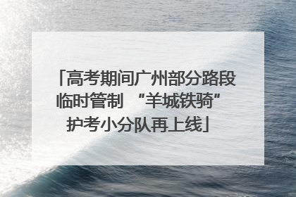 高考期间广州部分路段临时管制 “羊城铁骑”护考小分队再上线