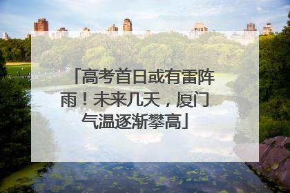 高考首日或有雷阵雨！未来几天，厦门气温逐渐攀高