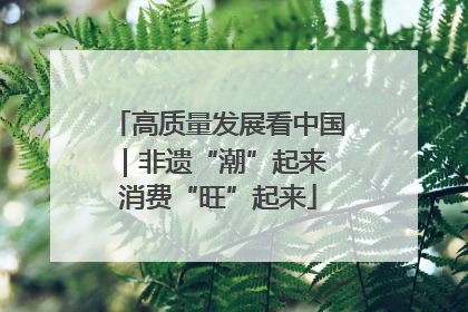 高质量发展看中国｜非遗“潮”起来 消费“旺”起来