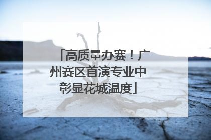 高质量办赛！广州赛区首演专业中彰显花城温度