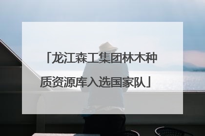 龙江森工集团林木种质资源库入选国家队