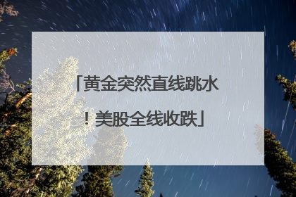 黄金突然直线跳水！美股全线收跌