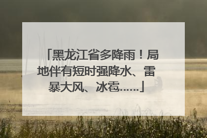 黑龙江省多降雨！局地伴有短时强降水、雷暴大风、冰雹……