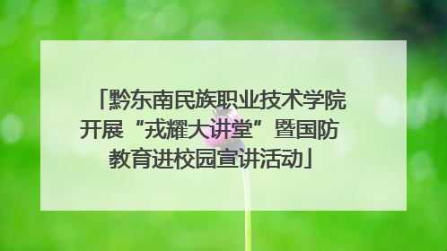 黔东南民族职业技术学院开展“戎耀大讲堂”暨国防教育进校园宣讲活动