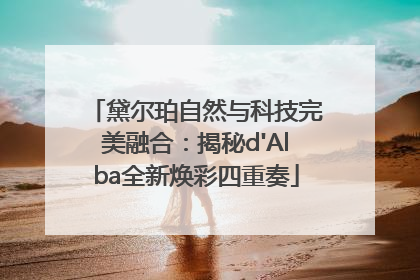 黛尔珀自然与科技完美融合：揭秘d'Alba全新焕彩四重奏