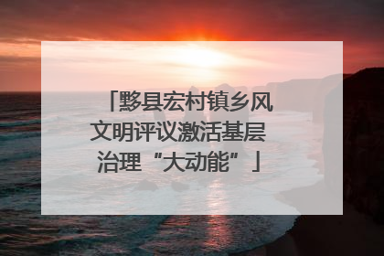 黟县宏村镇乡风文明评议激活基层治理“大动能”