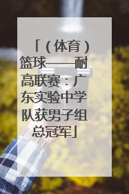 （体育）篮球——耐高联赛：广东实验中学队获男子组总冠军