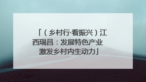 （乡村行·看振兴）江西瑞昌：发展特色产业 激发乡村内生动力