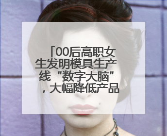 00后高职女生发明模具生产线“数字大脑”，大幅降低产品不良率