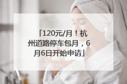 120元/月！杭州道路停车包月，6月6日开始申请