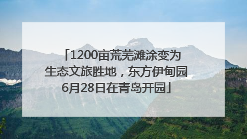 1200亩荒芜滩涂变为生态文旅胜地，东方伊甸园6月28日在青岛开园