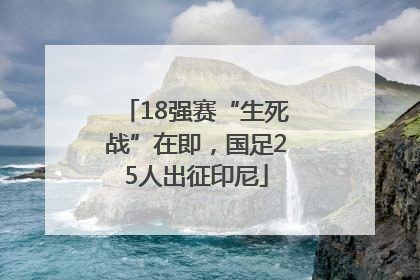 18强赛“生死战”在即，国足25人出征印尼