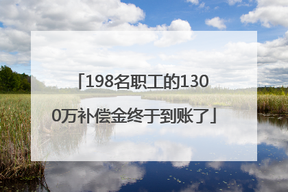 198名职工的1300万补偿金终于到账了