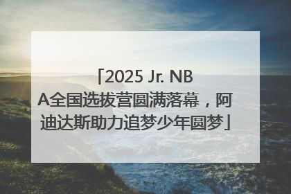 2025 Jr. NBA全国选拔营圆满落幕，阿迪达斯助力追梦少年圆梦