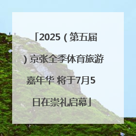 2025（第五届）京张全季体育旅游嘉年华 将于7月5日在崇礼启幕