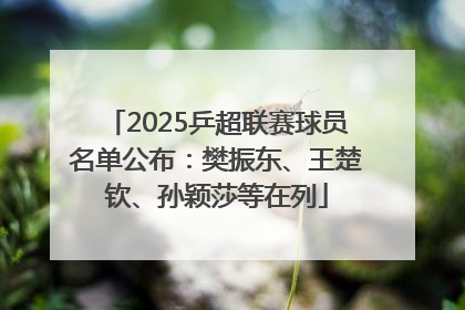 2025乒超联赛球员名单公布：樊振东、王楚钦、孙颖莎等在列