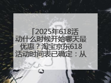 2025年618活动什么时候开始哪天最优惠？淘宝京东618活动时间表已确定：从5月13日开始至6月18日结束