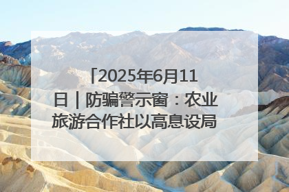 2025年6月11日｜防骗警示窗：农业旅游合作社以高息设局，集资380万