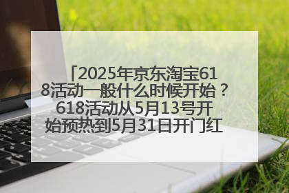 2025年京东淘宝618活动一般什么时候开始？618活动从5月13号开始预热到5月31日开门红6月20号正式结束